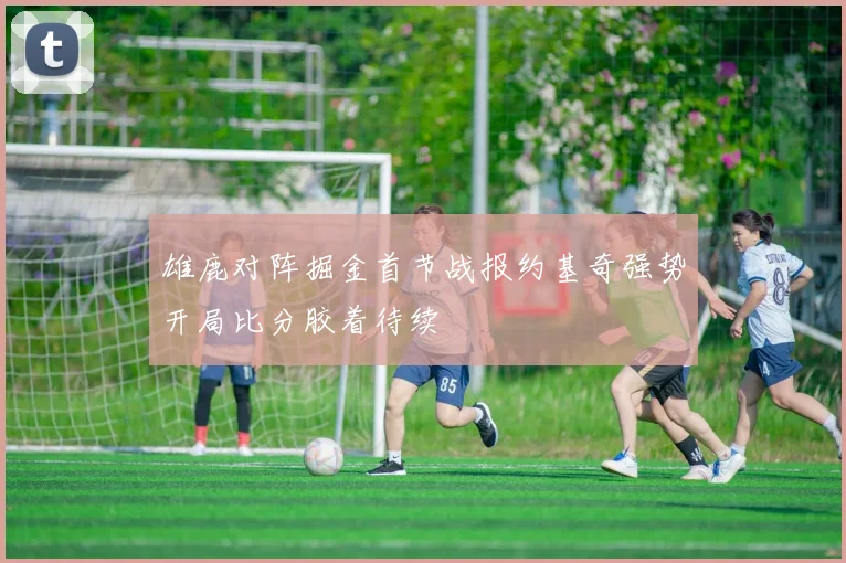 雄鹿对阵掘金首节战报约基奇强势开局比分胶着待续