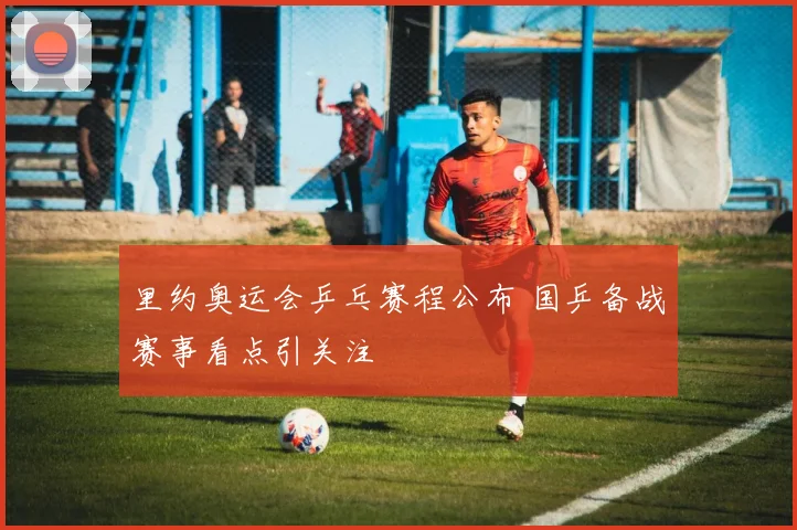 里约奥运会乒乓赛程公布 国乒备战赛事看点引关注
