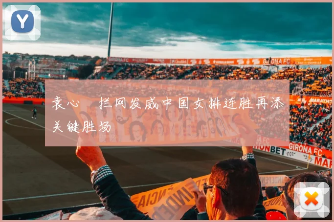 袁心玥拦网发威中国女排连胜再添关键胜场