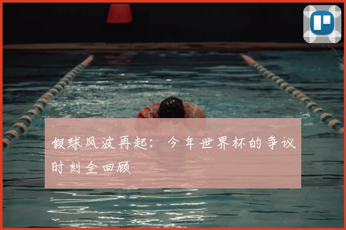 假球风波再起:今年世界杯的争议时刻全回顾