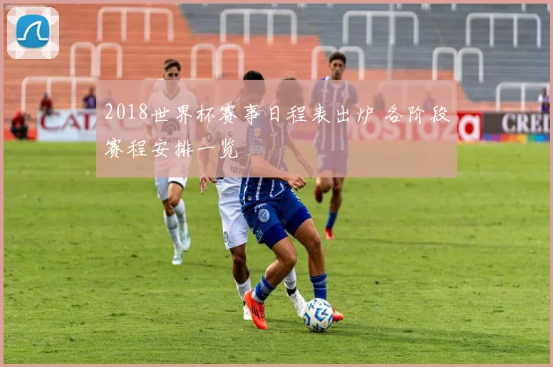 2018世界杯赛事日程表出炉 各阶段赛程安排一览