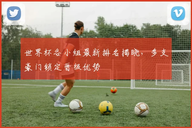 世界杯各小组最新排名揭晓，多支豪门锁定晋级优势