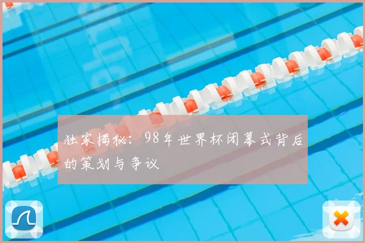 独家揭秘：98年世界杯闭幕式背后的策划与争议