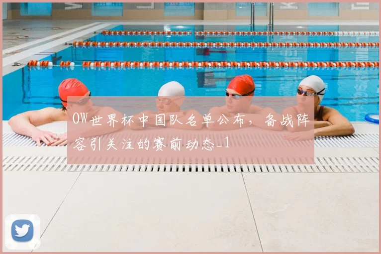OW世界杯中国队名单公布，备战阵容引关注的赛前动态_1
