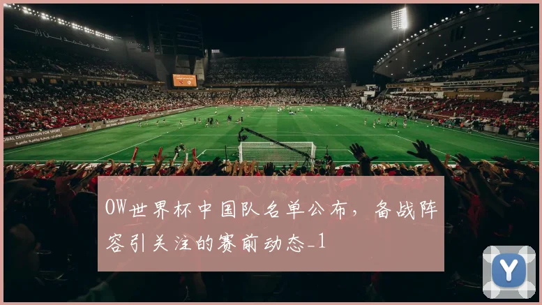 OW世界杯中国队名单公布，备战阵容引关注的赛前动态_1