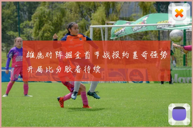 雄鹿对阵掘金首节战报约基奇强势开局比分胶着待续