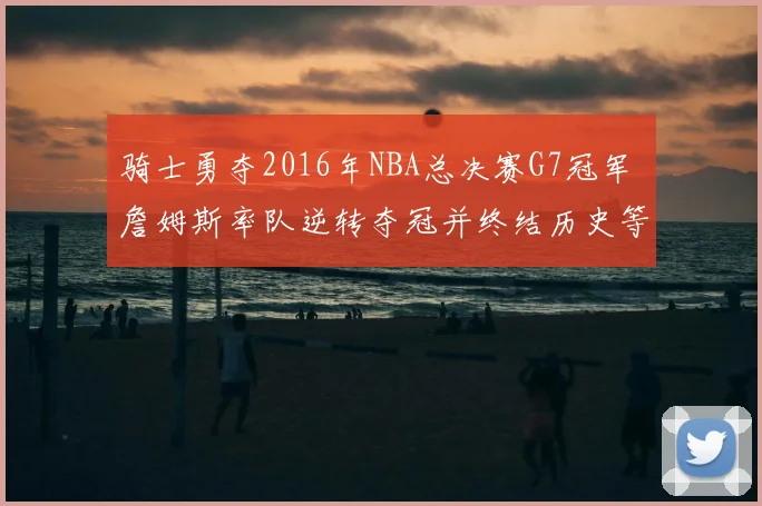 骑士勇夺2016年NBA总决赛G7冠军 詹姆斯率队逆转夺冠并终结历史等待