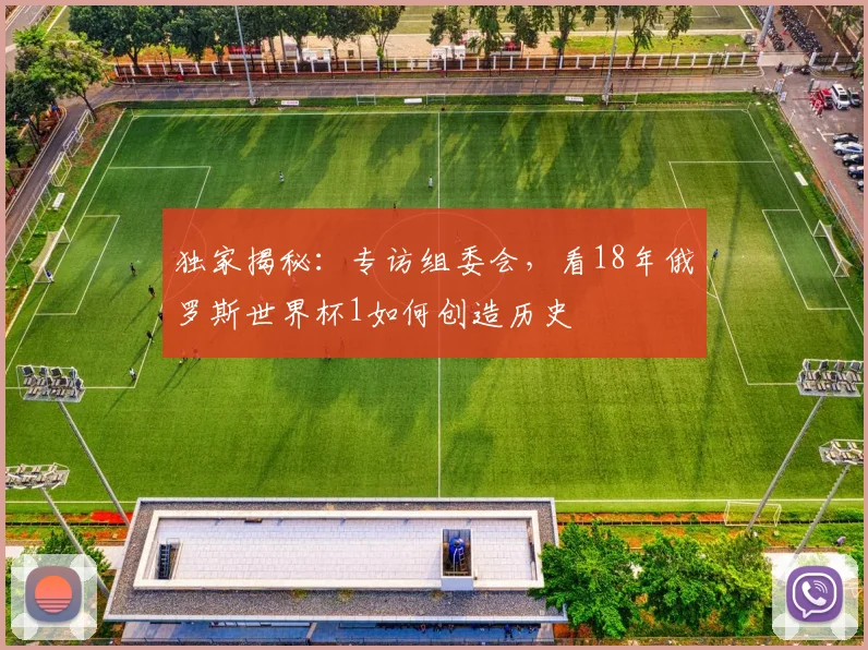 独家揭秘：专访组委会，看18年俄罗斯世界杯1如何创造历史
