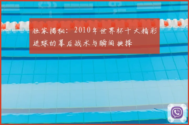 独家揭秘：2010年世界杯十大精彩进球的幕后战术与瞬间抉择
