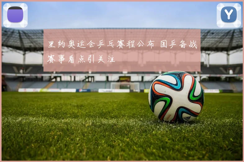 里约奥运会乒乓赛程公布 国乒备战赛事看点引关注