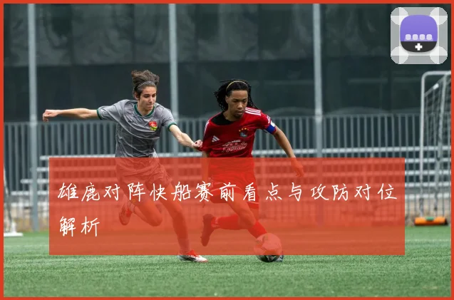 雄鹿对阵快船赛前看点与攻防对位解析