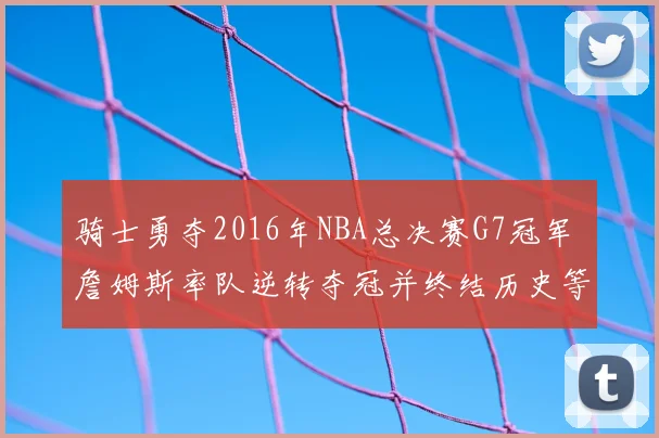 骑士勇夺2016年NBA总决赛G7冠军 詹姆斯率队逆转夺冠并终结历史等待
