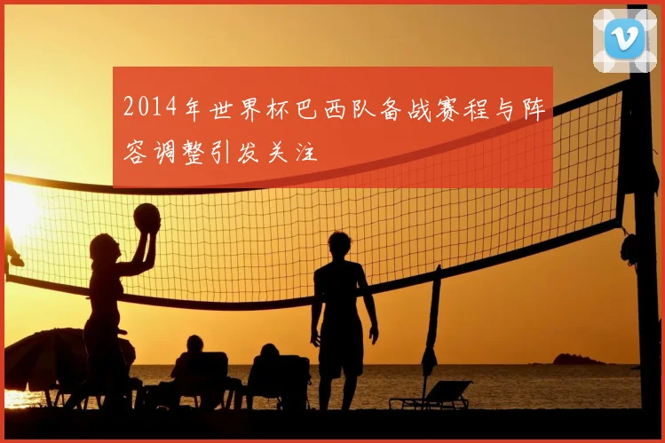 2014年世界杯巴西队备战赛程与阵容调整引发关注