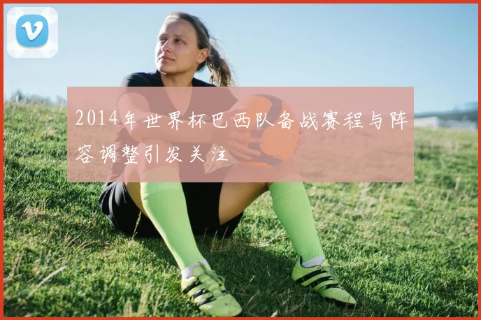 2014年世界杯巴西队备战赛程与阵容调整引发关注