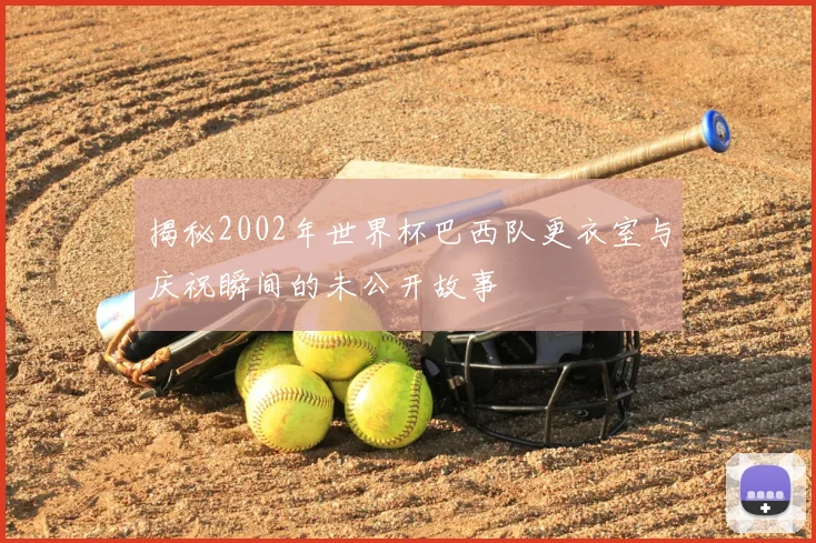 揭秘2002年世界杯巴西队更衣室与庆祝瞬间的未公开故事