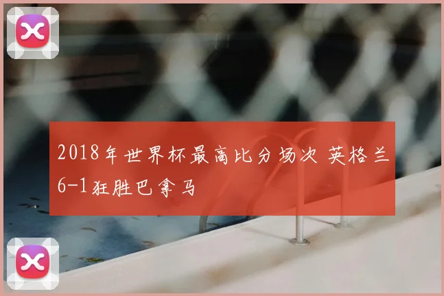 2018年世界杯最高比分场次 英格兰6-1狂胜巴拿马