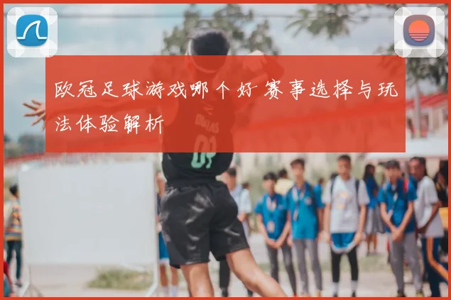 欧冠足球游戏哪个好 赛事选择与玩法体验解析