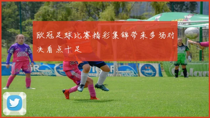 欧冠足球比赛精彩集锦带来多场对决看点十足