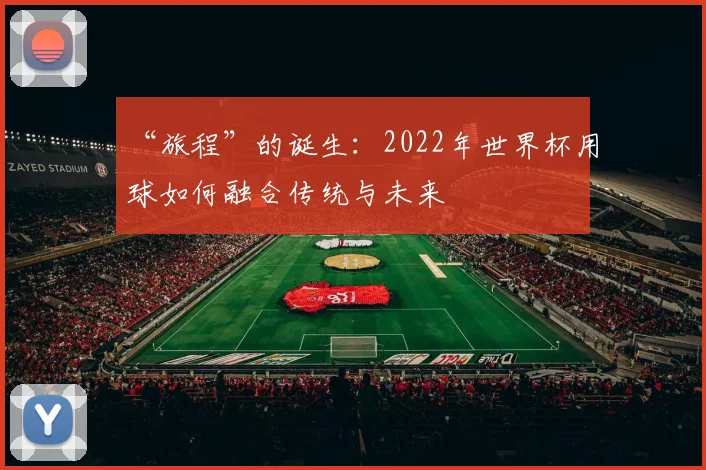 “旅程”的诞生：2022年世界杯用球如何融合传统与未来