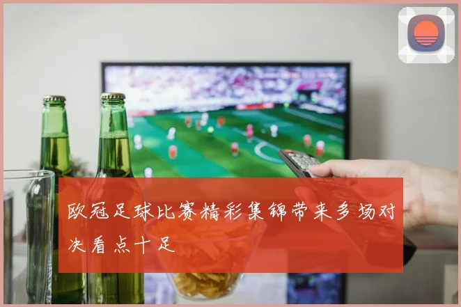 欧冠足球比赛精彩集锦带来多场对决看点十足