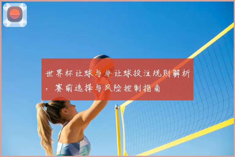世界杯让球与非让球投注规则解析，赛前选择与风险控制指南