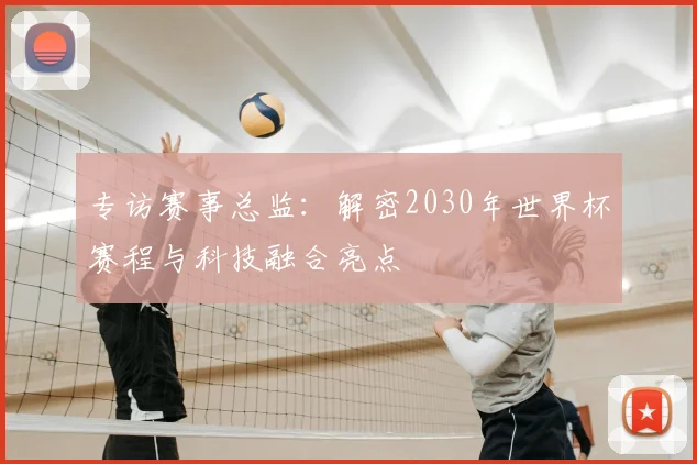 专访赛事总监:解密2030年世界杯赛程与科技融合亮点