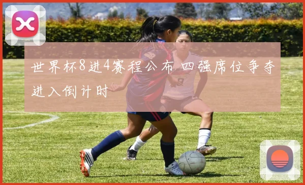 世界杯8进4赛程公布 四强席位争夺进入倒计时