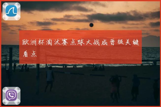 欧洲杯淘汰赛点球大战成晋级关键看点