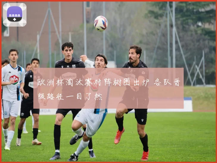 欧洲杯淘汰赛对阵树图出炉 各队晋级路径一目了然