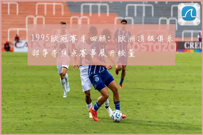 1995欧冠赛季回顾：欧洲顶级俱乐部争夺焦点赛事展开较量