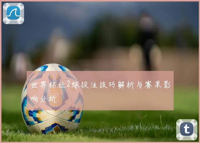 世界杯让2球投注技巧解析与赛果影响分析