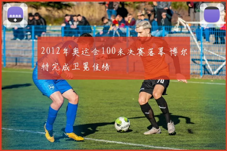2012年奥运会100米决赛落幕 博尔特完成卫冕佳绩