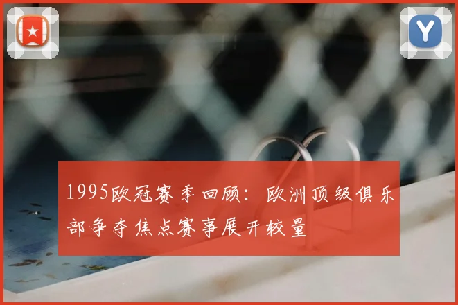 1995欧冠赛季回顾：欧洲顶级俱乐部争夺焦点赛事展开较量