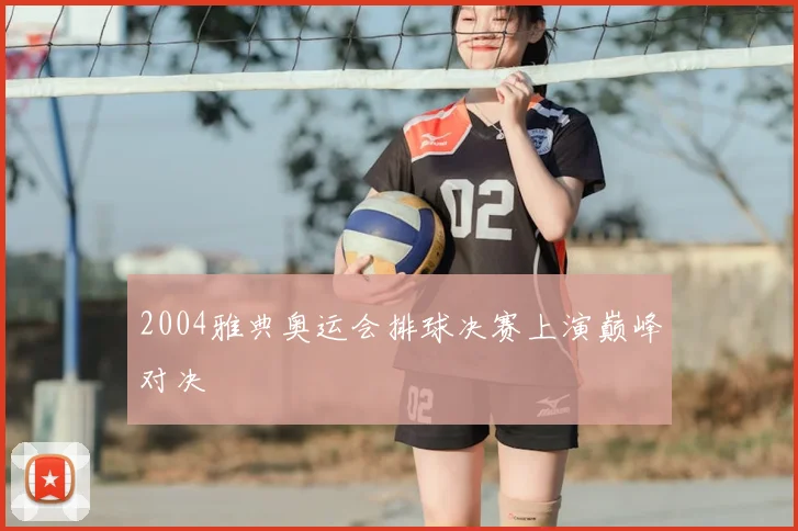 2004雅典奥运会排球决赛上演巅峰对决