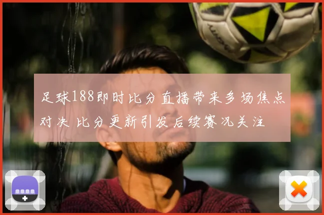 足球188即时比分直播带来多场焦点对决 比分更新引发后续赛况关注
