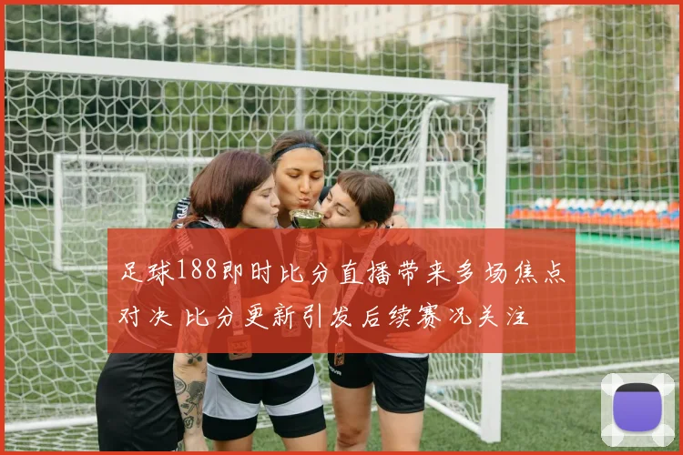 足球188即时比分直播带来多场焦点对决 比分更新引发后续赛况关注