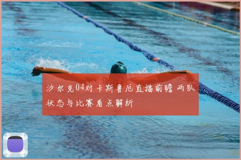 沙尔克04对卡斯鲁厄直播前瞻 两队状态与比赛看点解析