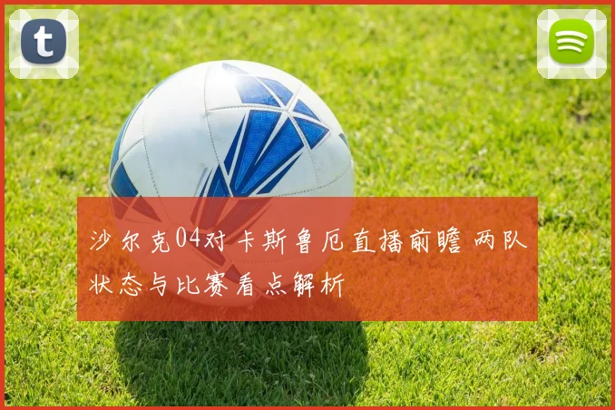 沙尔克04对卡斯鲁厄直播前瞻 两队状态与比赛看点解析