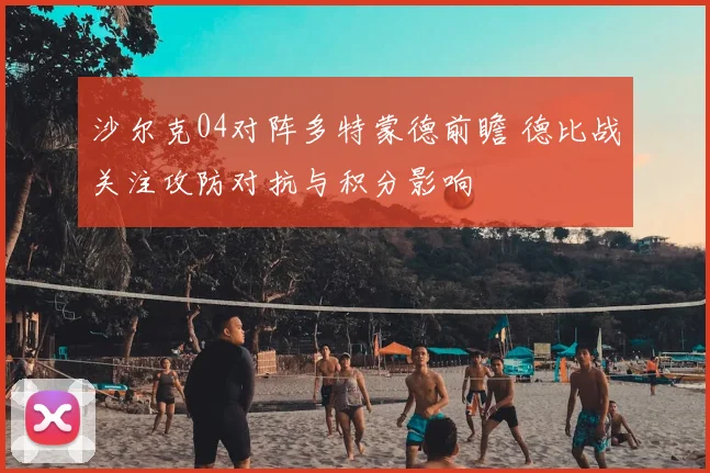 沙尔克04对阵多特蒙德前瞻 德比战关注攻防对抗与积分影响