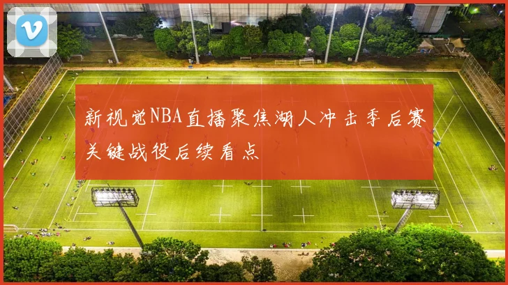 新视觉NBA直播聚焦湖人冲击季后赛关键战役后续看点